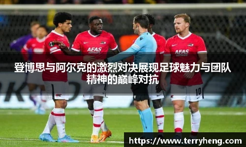 登博思与阿尔克的激烈对决展现足球魅力与团队精神的巅峰对抗
