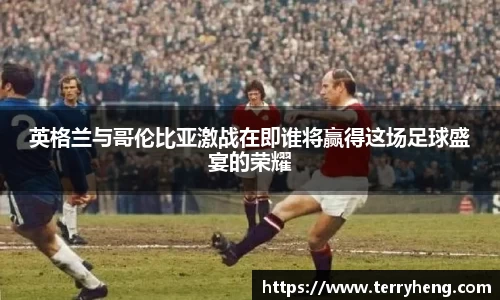 英格兰与哥伦比亚激战在即谁将赢得这场足球盛宴的荣耀